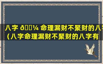 八字 🐼 命理漏财不聚财的八字（八字命理漏财不聚财的八字有 🌷 哪些）